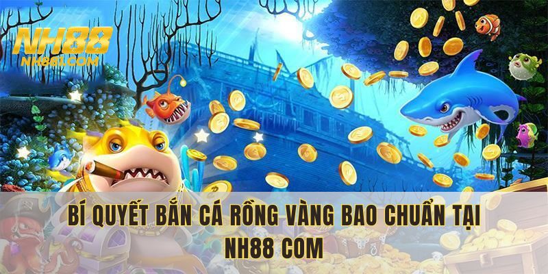 Bí quyết giúp bạn chinh phục các ván bắn cá rồng vàng hiệu quả tại NH88 bet